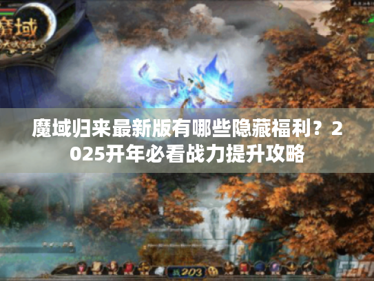 魔域归来最新版有哪些隐藏福利?2025开年必看战力提升攻略 魔域归来最新版有哪些隐藏福利?2025开年必看战力提升攻略