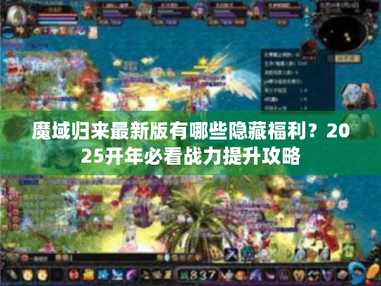 魔域归来最新版有哪些隐藏福利?2025开年必看战力提升攻略 魔域归来最新版有哪些隐藏福利?2025开年必看战力提升攻略