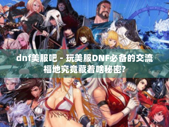 dnf美服吧 - 玩美服DNF必备的交流福地究竟藏着啥秘密? dnf美服吧 - 玩美服DNF必备的交流福地究竟藏着啥秘密?