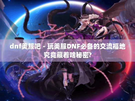 dnf美服吧 - 玩美服DNF必备的交流福地究竟藏着啥秘密? dnf美服吧 - 玩美服DNF必备的交流福地究竟藏着啥秘密?