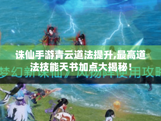 诛仙手游青云道法提升,最高道法技能天书加点大揭秘! 诛仙手游青云道法提升,最高道法技能天书加点大揭秘!