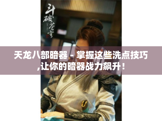 天龙八部暗器 - 掌握这些洗点技巧,让你的暗器战力飙升! 天龙八部暗器 - 掌握这些洗点技巧,让你的暗器战力飙升!