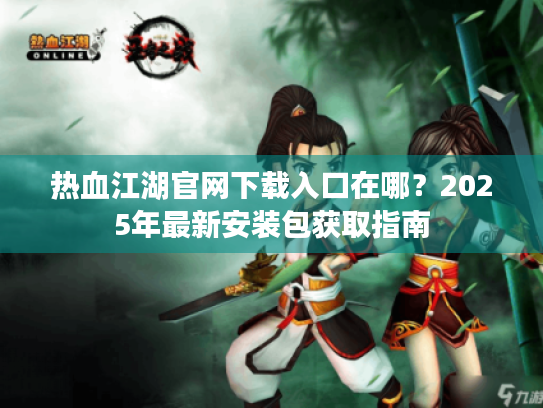 热血江湖官网下载入口在哪？2025年最新安装包获取指南