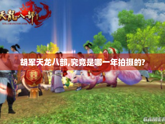 胡军天龙八部,究竟是哪一年拍摄的? 胡军天龙八部,究竟是哪一年拍摄的?