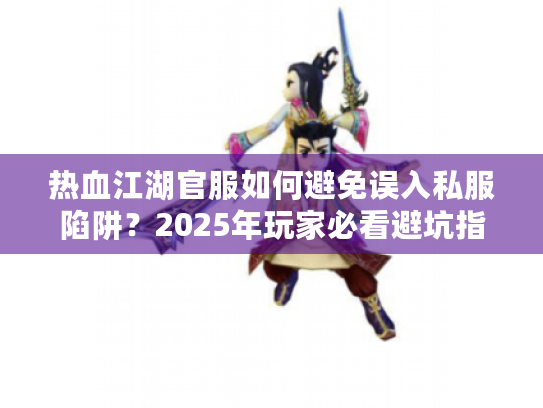 热血江湖官服如何避免误入私服陷阱?2025年玩家必看避坑指南 热血江湖官服如何避免误入私服陷阱?2025年玩家必看避坑指南