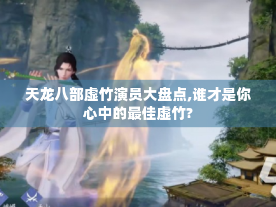 天龙八部虚竹演员大盘点,谁才是你心中的最佳虚竹?