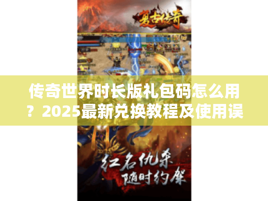传奇世界时长版礼包码怎么用?2025最新兑换教程及使用误区盘点 传奇世界时长版礼包码怎么用?2025最新兑换教程及使用误区盘点