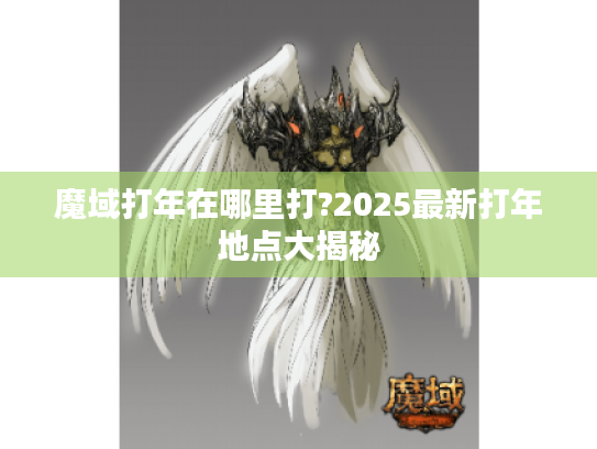 魔域打年在哪里打?2025最新打年地点大揭秘 魔域打年在哪里打?2025最新打年地点大揭秘