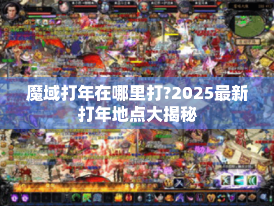 魔域打年在哪里打?2025最新打年地点大揭秘 魔域打年在哪里打?2025最新打年地点大揭秘