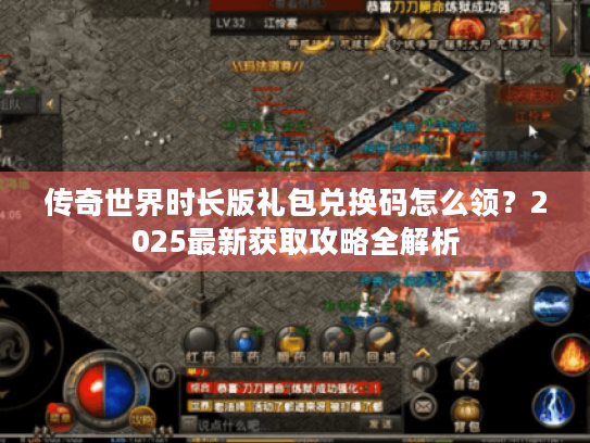 传奇世界时长版礼包兑换码怎么领?2025最新获取攻略全解析 传奇世界时长版礼包兑换码怎么领?2025最新获取攻略全解析