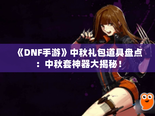 《DNF手游》中秋礼包道具盘点:中秋套神器大揭秘! 《DNF手游》中秋礼包道具盘点:中秋套神器大揭秘!