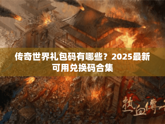 传奇世界礼包码有哪些?2025最新可用兑换码合集 传奇世界礼包码有哪些?2025最新可用兑换码合集