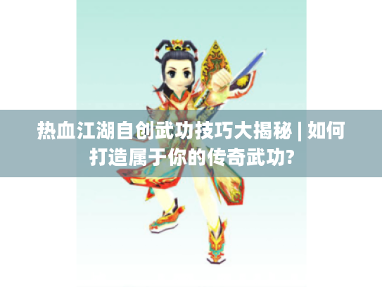 热血江湖自创武功技巧大揭秘 | 如何打造属于你的传奇武功? 热血江湖自创武功技巧大揭秘 | 如何打造属于你的传奇武功?