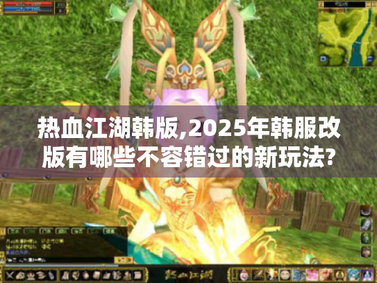 热血江湖韩版,2025年韩服改版有哪些不容错过的新玩法? 热血江湖韩版,2025年韩服改版有哪些不容错过的新玩法?