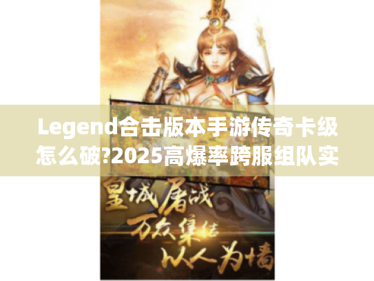 Legend合击版本手游传奇卡级怎么破?2025高爆率跨服组队实测 Legend合击版本手游传奇卡级怎么破?2025高爆率跨服组队实测