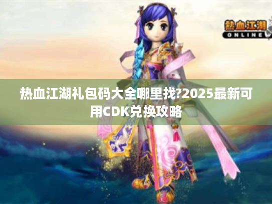 热血江湖礼包码大全哪里找?2025最新可用CDK兑换攻略 热血江湖礼包码大全哪里找?2025最新可用CDK兑换攻略