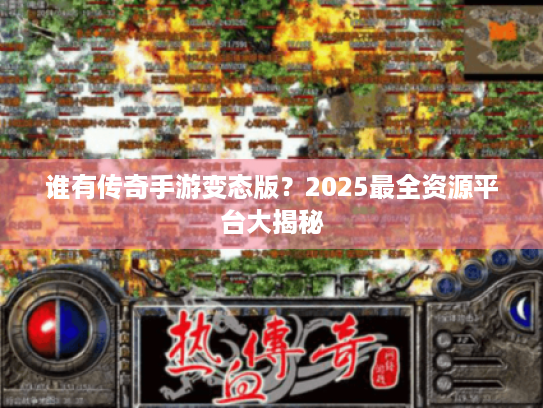 谁有传奇手游变态版?2025最全资源平台大揭秘 谁有传奇手游变态版?2025最全资源平台大揭秘