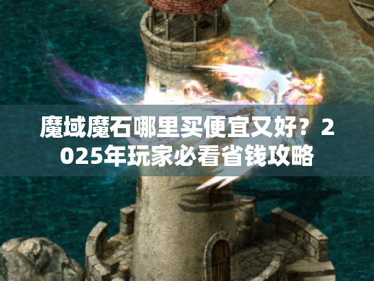 魔域魔石哪里买便宜又好?2025年玩家必看省钱攻略 魔域魔石哪里买便宜又好?2025年玩家必看省钱攻略