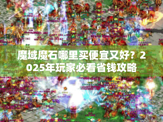 魔域魔石哪里买便宜又好?2025年玩家必看省钱攻略 魔域魔石哪里买便宜又好?2025年玩家必看省钱攻略