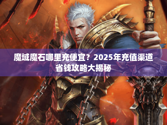 魔域魔石哪里充便宜?2025年充值渠道省钱攻略大揭秘 魔域魔石哪里充便宜?2025年充值渠道省钱攻略大揭秘