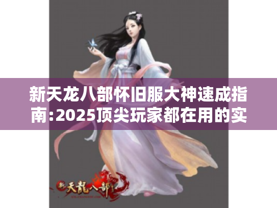 新天龙八部怀旧服大神速成指南:2025顶尖玩家都在用的实战技巧 新天龙八部怀旧服大神速成指南:2025顶尖玩家都在用的实战技巧