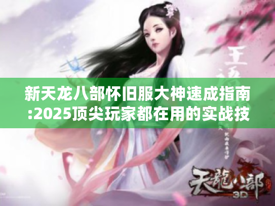 新天龙八部怀旧服大神速成指南:2025顶尖玩家都在用的实战技巧 新天龙八部怀旧服大神速成指南:2025顶尖玩家都在用的实战技巧