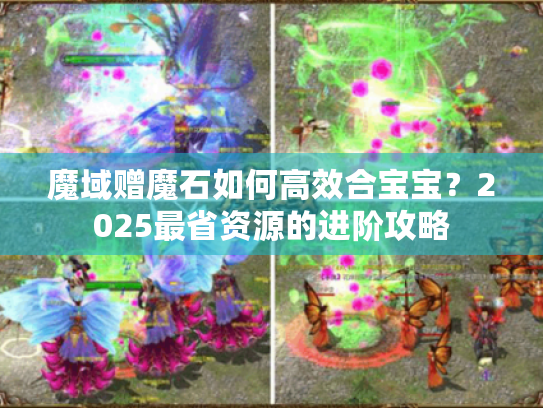 魔域赠魔石如何高效合宝宝？2025最省资源的进阶攻略
