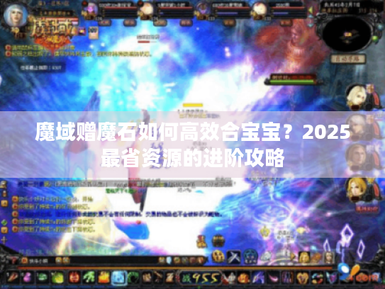 魔域赠魔石如何高效合宝宝？2025最省资源的进阶攻略