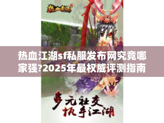 热血江湖sf私服发布网究竟哪家强?2025年最权威评测指南 热血江湖sf私服发布网究竟哪家强?2025年最权威评测指南
