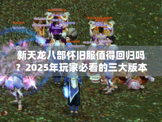新天龙八部怀旧服值得回归吗？2025年玩家必看的三大版本优势