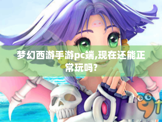 梦幻西游手游pc端,现在还能正常玩吗? 梦幻西游手游pc端,现在还能正常玩吗?