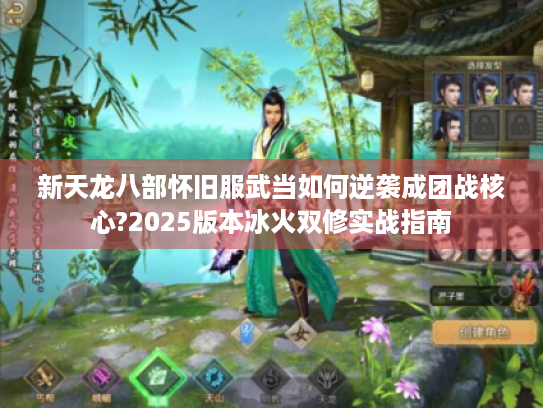 新天龙八部怀旧服武当如何逆袭成团战核心?2025版本冰火双修实战指南 新天龙八部怀旧服武当如何逆袭成团战核心?2025版本冰火双修实战指南