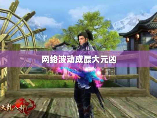 网络波动成最大元凶 网络波动成最大元凶