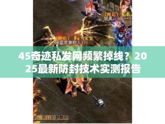 45奇迹私发网频繁掉线?2025最新防封技术实测报告 45奇迹私发网频繁掉线?2025最新防封技术实测报告