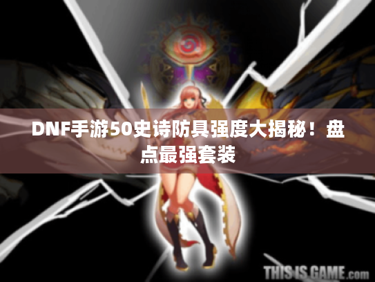 DNF手游50史诗防具强度大揭秘!盘点最强套装 DNF手游50史诗防具强度大揭秘!盘点最强套装