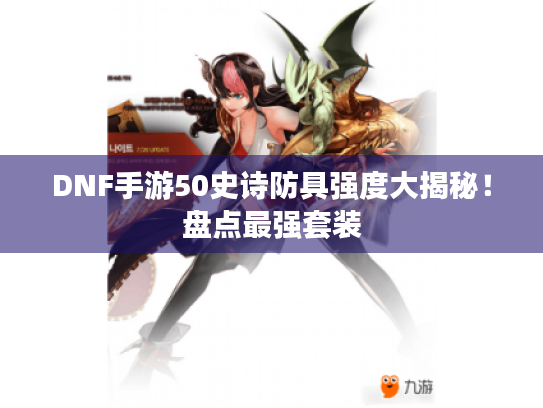 DNF手游50史诗防具强度大揭秘!盘点最强套装 DNF手游50史诗防具强度大揭秘!盘点最强套装