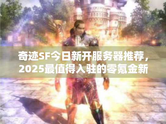 奇迹SF今日新开服务器推荐，2025最值得入驻的零氪金新服有哪些？