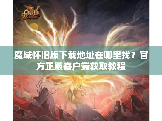 魔域怀旧版下载地址在哪里找?官方正版客户端获取教程 魔域怀旧版下载地址在哪里找?官方正版客户端获取教程