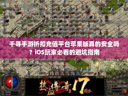 千寻手游折扣充值平台苹果版真的安全吗?iOS玩家必看的避坑指南 千寻手游折扣充值平台苹果版真的安全吗?iOS玩家必看的避坑指南