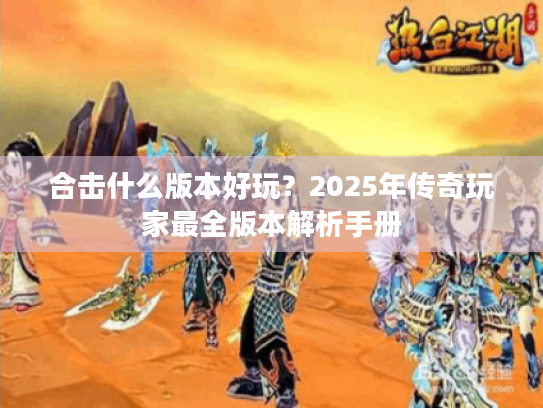 合击什么版本好玩?2025年传奇玩家最全版本解析手册 合击什么版本好玩?2025年传奇玩家最全版本解析手册