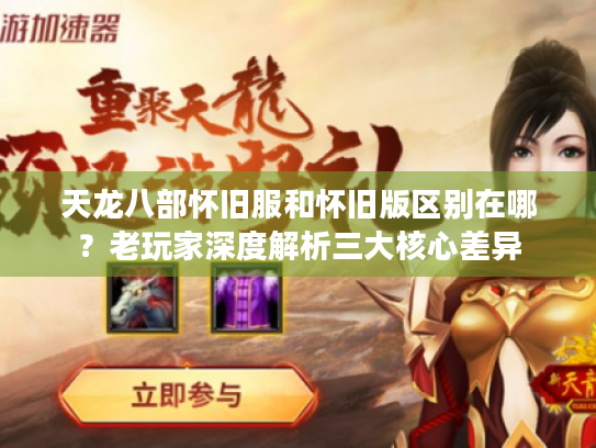 天龙八部怀旧服和怀旧版区别在哪？老玩家深度解析三大核心差异