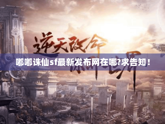嘟嘟诛仙sf最新发布网在哪?求告知！