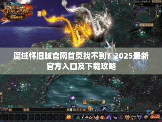 魔域怀旧版官网首页找不到?2025最新官方入口及下载攻略 魔域怀旧版官网首页找不到?2025最新官方入口及下载攻略