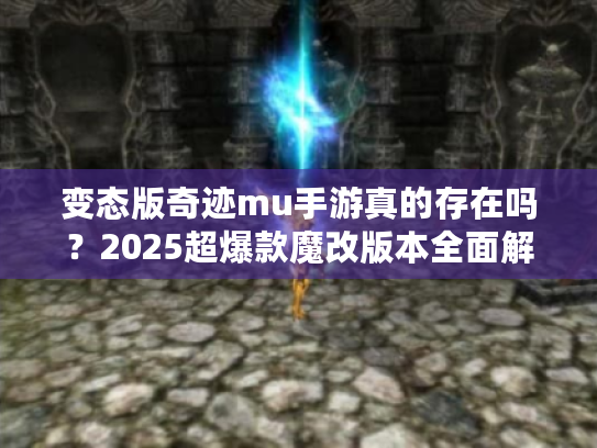 变态版奇迹mu手游真的存在吗?2025超爆款魔改版本全面解析 变态版奇迹mu手游真的存在吗?2025超爆款魔改版本全面解析