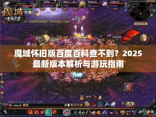 魔域怀旧版百度百科查不到?2025最新版本解析与游玩指南 魔域怀旧版百度百科查不到?2025最新版本解析与游玩指南