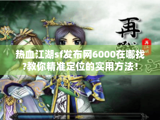热血江湖sf发布网6000在哪找?教你精准定位的实用方法! 热血江湖sf发布网6000在哪找?教你精准定位的实用方法!