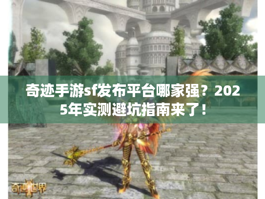 奇迹手游sf发布平台哪家强?2025年实测避坑指南来了! 奇迹手游sf发布平台哪家强?2025年实测避坑指南来了!