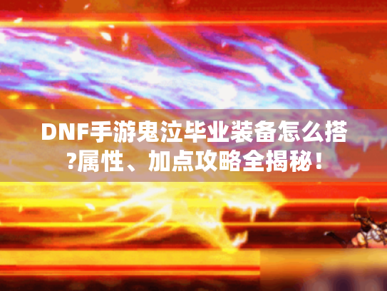 DNF手游鬼泣毕业装备怎么搭?属性、加点攻略全揭秘! DNF手游鬼泣毕业装备怎么搭?属性、加点攻略全揭秘!