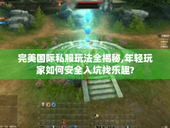完美国际私服玩法全揭秘,年轻玩家如何安全入坑找乐趣? 完美国际私服玩法全揭秘,年轻玩家如何安全入坑找乐趣?