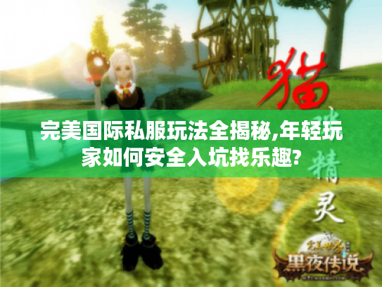 完美国际私服玩法全揭秘,年轻玩家如何安全入坑找乐趣? 完美国际私服玩法全揭秘,年轻玩家如何安全入坑找乐趣?